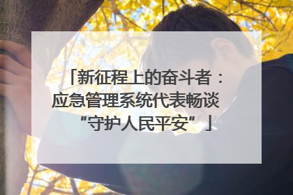 新征程上的奋斗者：应急管理系统代表畅谈“守护人民平安”