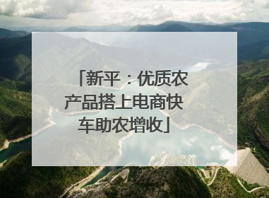 新平：优质农产品搭上电商快车助农增收