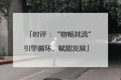 时评：“物畅其流”引擎循环、赋能发展