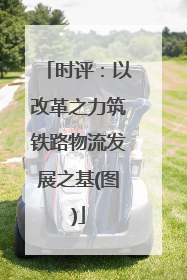 时评：以改革之力筑铁路物流发展之基(图)