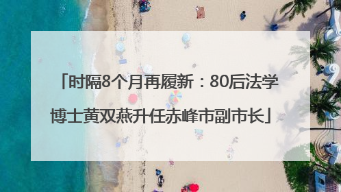 时隔8个月再履新：80后法学博士黄双燕升任赤峰市副市长