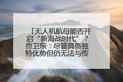 无人机航母能否开启“新海战时代”？曹卫东：尽管具备独特优势但仍无法与传统航母相提并论