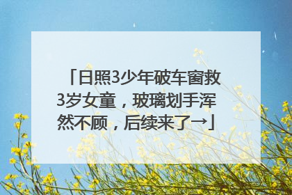 日照3少年破车窗救3岁女童，玻璃划手浑然不顾，后续来了→