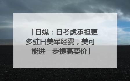 日媒：日考虑承担更多驻日美军经费，美可能进一步提高要价
