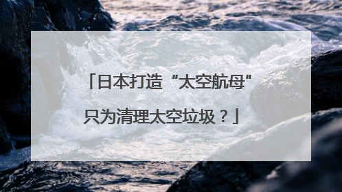 日本打造“太空航母”只为清理太空垃圾？