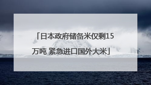 日本政府储备米仅剩15万吨 紧急进口国外大米