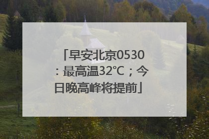 早安北京0530：最高温32℃；今日晚高峰将提前