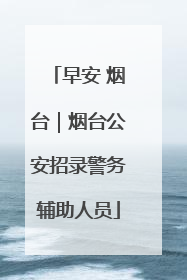 早安 烟台｜烟台公安招录警务辅助人员