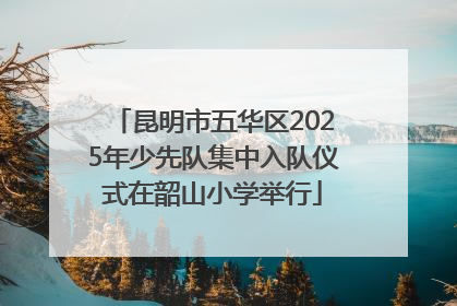 昆明市五华区2025年少先队集中入队仪式在韶山小学举行