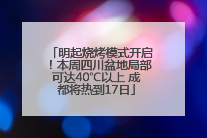 明起烧烤模式开启！本周四川盆地局部可达40℃以上 成都将热到17日