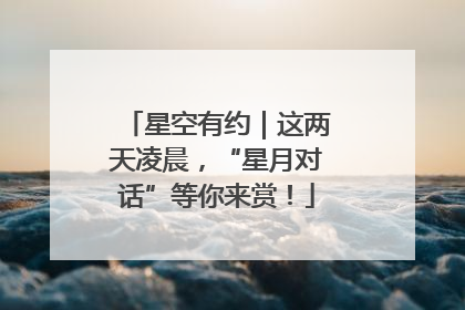 星空有约｜这两天凌晨，“星月对话”等你来赏！