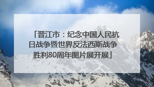 晋江市：纪念中国人民抗日战争暨世界反法西斯战争胜利80周年图片展开展