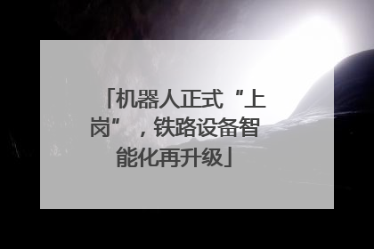 机器人正式“上岗”，铁路设备智能化再升级