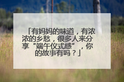 有妈妈的味道，有浓浓的乡愁，很多人来分享“端午仪式感”，你的故事有吗？