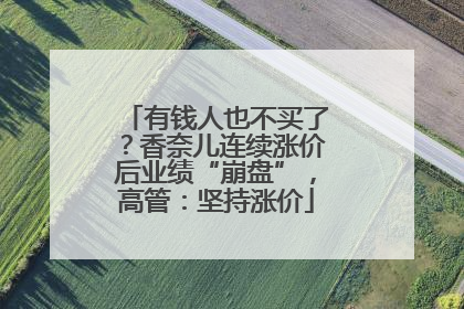 有钱人也不买了？香奈儿连续涨价后业绩“崩盘”，高管：坚持涨价