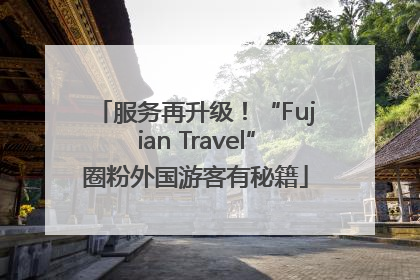 服务再升级！“Fujian Travel”圈粉外国游客有秘籍