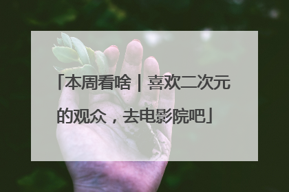 本周看啥｜喜欢二次元的观众，去电影院吧