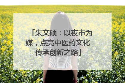 朱文硕：以夜市为媒，点亮中医药文化传承创新之路