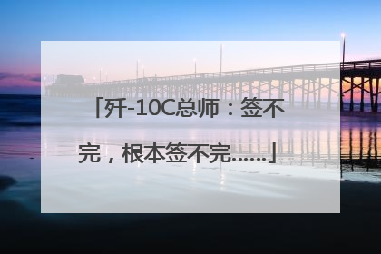 歼-10C总师：签不完，根本签不完……