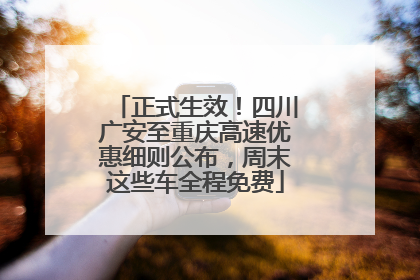 正式生效！四川广安至重庆高速优惠细则公布，周末这些车全程免费