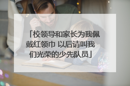 校领导和家长为我佩戴红领巾 以后请叫我们光荣的少先队员