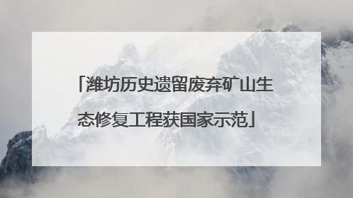 潍坊历史遗留废弃矿山生态修复工程获国家示范