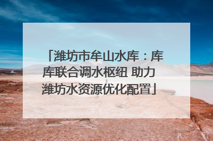 潍坊市牟山水库：库库联合调水枢纽 助力潍坊水资源优化配置