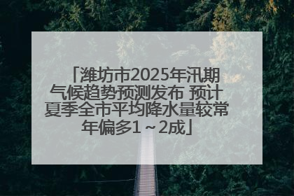 潍坊市2025年汛期气候趋势预测发布 预计夏季全市平均降水量较常年偏多1～2成