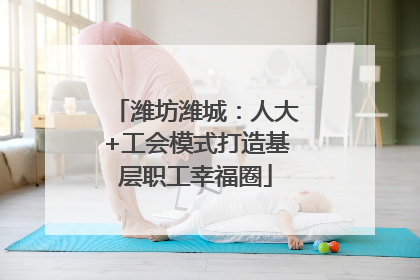 潍坊潍城：人大+工会模式打造基层职工幸福圈