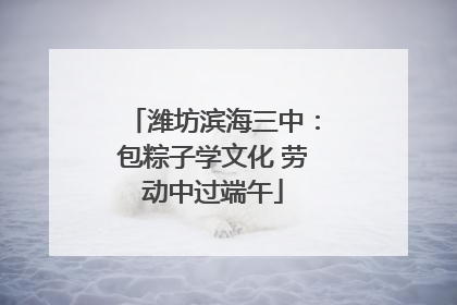 潍坊滨海三中：包粽子学文化 劳动中过端午