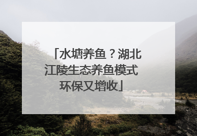 水塘养鱼？湖北江陵生态养鱼模式环保又增收