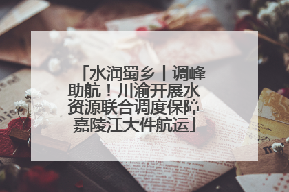 水润蜀乡丨调峰助航！川渝开展水资源联合调度保障嘉陵江大件航运