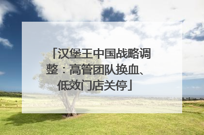汉堡王中国战略调整：高管团队换血、低效门店关停
