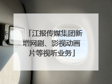 江报传媒集团新增网剧、影视动画片等视听业务
