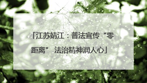 江苏靖江：普法宣传“零距离” 法治精神润人心