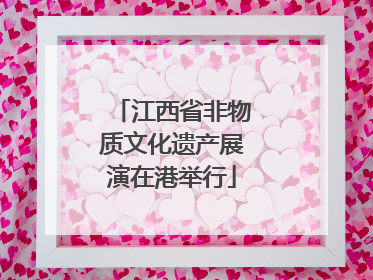 江西省非物质文化遗产展演在港举行
