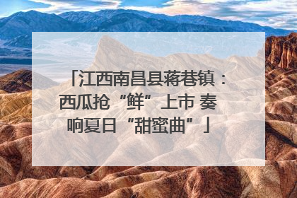 江西南昌县蒋巷镇：西瓜抢“鲜”上市 奏响夏日“甜蜜曲”