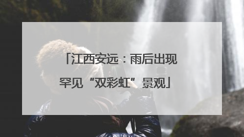 江西安远：雨后出现罕见“双彩虹”景观
