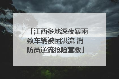 江西多地深夜暴雨致车辆被困洪流 消防员逆流抢险营救