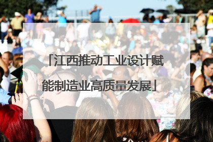 江西推动工业设计赋能制造业高质量发展