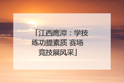 江西鹰潭：学技练功提素质 赛场竞技展风采