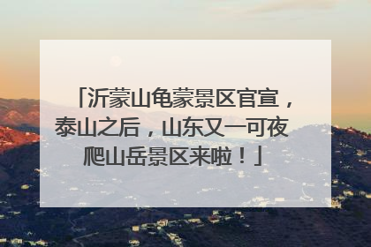 沂蒙山龟蒙景区官宣，泰山之后，山东又一可夜爬山岳景区来啦！