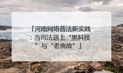 河南网络普法新实践：当司法遇上“黑科技”与“老典故”