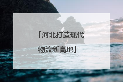 河北打造现代物流新高地