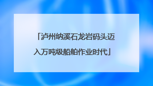 泸州纳溪石龙岩码头迈入万吨级船舶作业时代