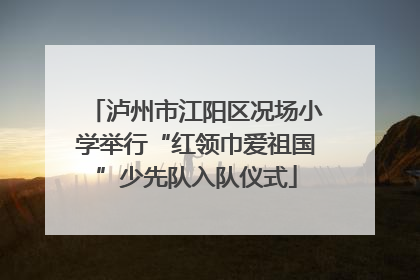 泸州市江阳区况场小学举行“红领巾爱祖国”少先队入队仪式
