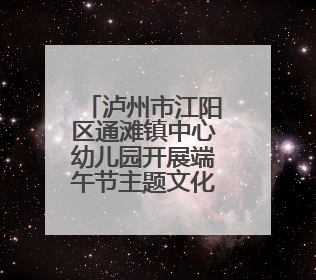 泸州市江阳区通滩镇中心幼儿园开展端午节主题文化体验活动