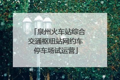 泉州火车站综合交通枢纽站网约车停车场试运营