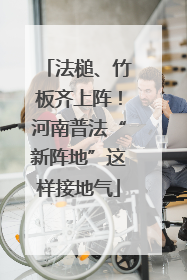 法槌、竹板齐上阵！河南普法“新阵地”这样接地气