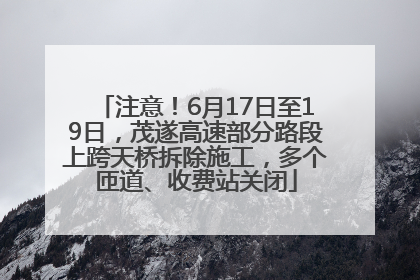 注意！6月17日至19日，茂遂高速部分路段上跨天桥拆除施工，多个匝道、收费站关闭